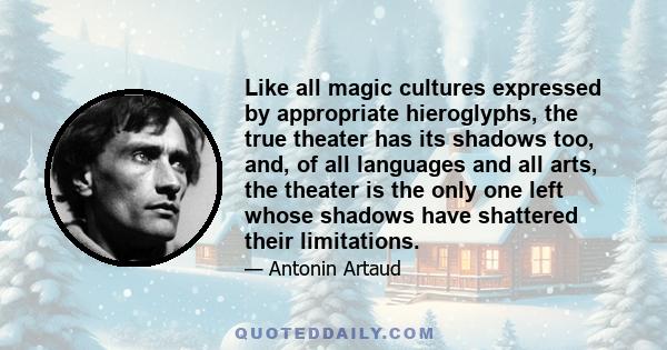 Like all magic cultures expressed by appropriate hieroglyphs, the true theater has its shadows too, and, of all languages and all arts, the theater is the only one left whose shadows have shattered their limitations.