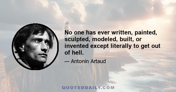 No one has ever written, painted, sculpted, modeled, built, or invented except literally to get out of hell.