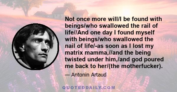 Not once more will/I be found with beings/who swallowed the rail of life//And one day I found myself with beings/who swallowed the nail of life/-as soon as I lost my matrix mamma,//and the being twisted under him,/and