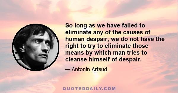 So long as we have failed to eliminate any of the causes of human despair, we do not have the right to try to eliminate those means by which man tries to cleanse himself of despair.