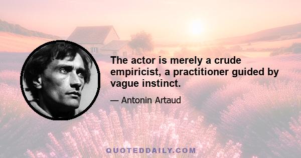 The actor is merely a crude empiricist, a practitioner guided by vague instinct.