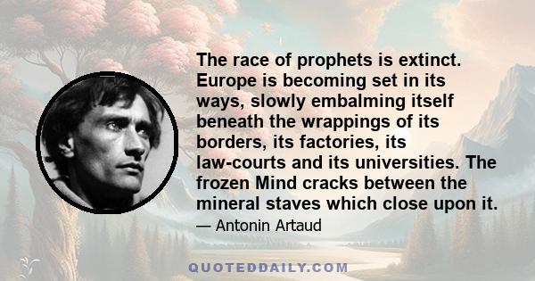 The race of prophets is extinct. Europe is becoming set in its ways, slowly embalming itself beneath the wrappings of its borders, its factories, its law-courts and its universities. The frozen Mind cracks between the