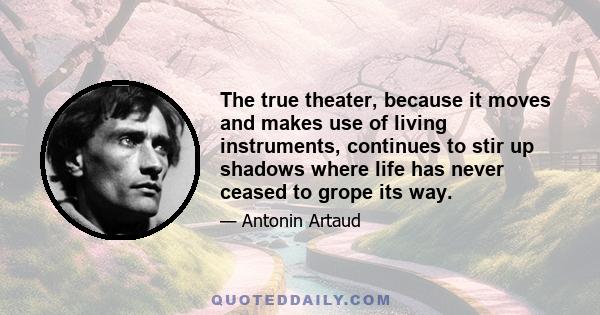 The true theater, because it moves and makes use of living instruments, continues to stir up shadows where life has never ceased to grope its way.