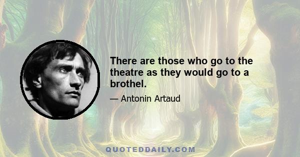 There are those who go to the theatre as they would go to a brothel.