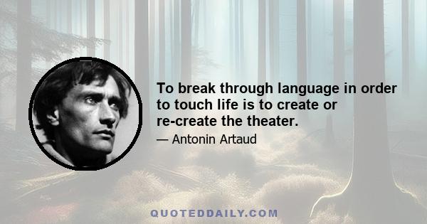 To break through language in order to touch life is to create or re-create the theater.