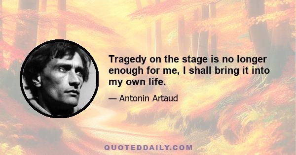 Tragedy on the stage is no longer enough for me, I shall bring it into my own life.