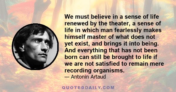 We must believe in a sense of life renewed by the theater, a sense of life in which man fearlessly makes himself master of what does not yet exist, and brings it into being. And everything that has not been born can