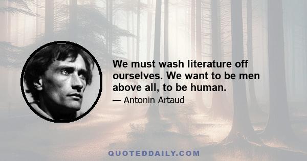 We must wash literature off ourselves. We want to be men above all, to be human.