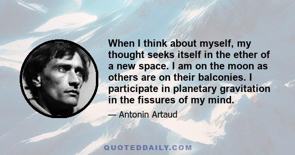 When I think about myself, my thought seeks itself in the ether of a new space. I am on the moon as others are on their balconies. I participate in planetary gravitation in the fissures of my mind.