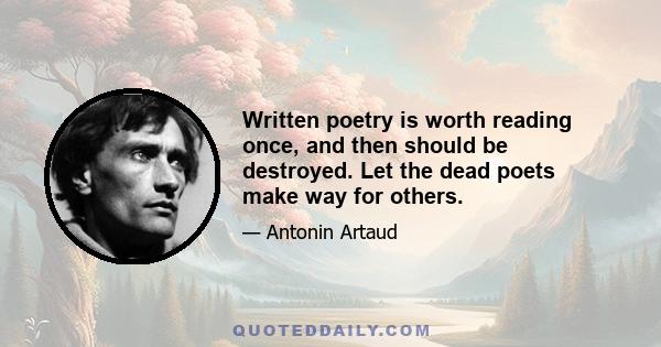 Written poetry is worth reading once, and then should be destroyed. Let the dead poets make way for others.