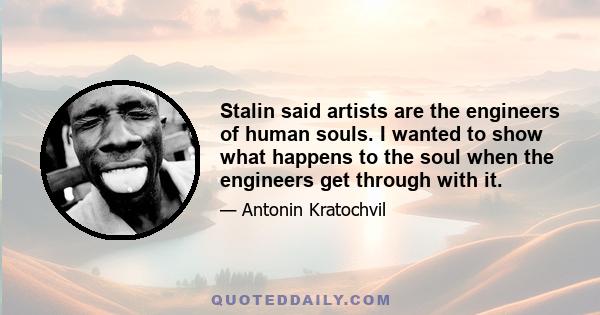 Stalin said artists are the engineers of human souls. I wanted to show what happens to the soul when the engineers get through with it.