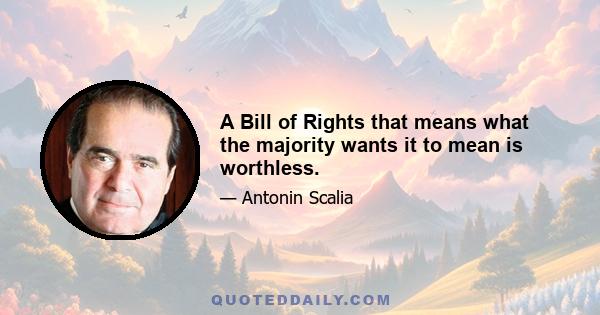 A Bill of Rights that means what the majority wants it to mean is worthless.