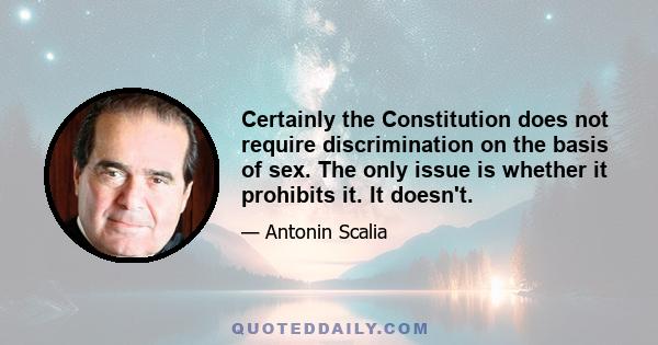 Certainly the Constitution does not require discrimination on the basis of sex. The only issue is whether it prohibits it. It doesn't.