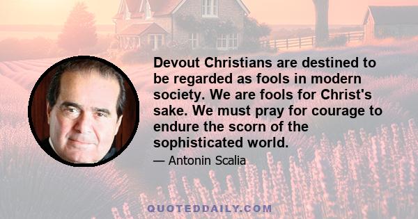 Devout Christians are destined to be regarded as fools in modern society. We are fools for Christ's sake. We must pray for courage to endure the scorn of the sophisticated world.