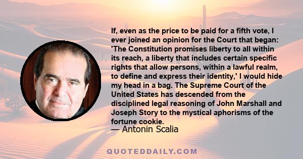 If, even as the price to be paid for a fifth vote, I ever joined an opinion for the Court that began: 'The Constitution promises liberty to all within its reach, a liberty that includes certain specific rights that