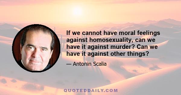 If we cannot have moral feelings against homosexuality, can we have it against murder? Can we have it against other things?