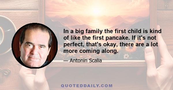 In a big family the first child is kind of like the first pancake. If it's not perfect, that's okay, there are a lot more coming along.