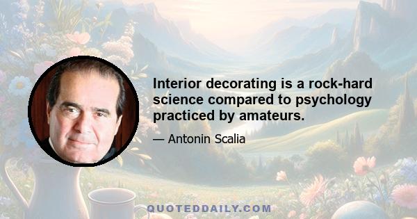 Interior decorating is a rock-hard science compared to psychology practiced by amateurs.