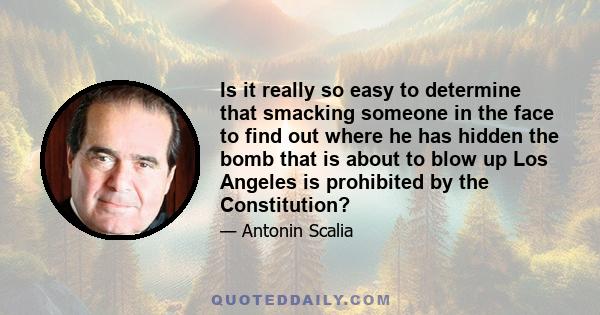 Is it really so easy to determine that smacking someone in the face to find out where he has hidden the bomb that is about to blow up Los Angeles is prohibited by the Constitution?