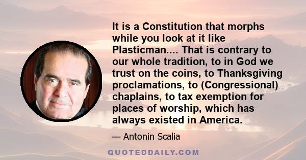 It is a Constitution that morphs while you look at it like Plasticman.... That is contrary to our whole tradition, to in God we trust on the coins, to Thanksgiving proclamations, to (Congressional) chaplains, to tax