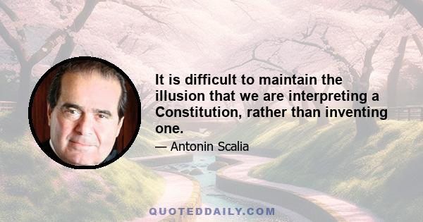 It is difficult to maintain the illusion that we are interpreting a Constitution, rather than inventing one.