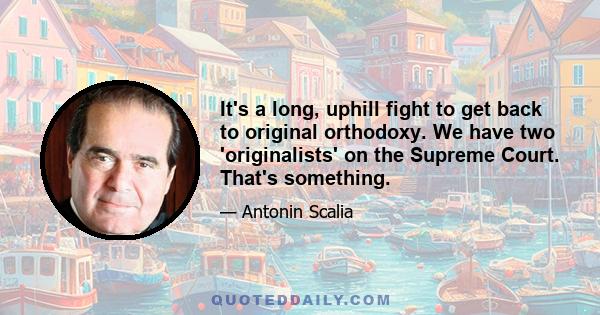 It's a long, uphill fight to get back to original orthodoxy. We have two 'originalists' on the Supreme Court. That's something.