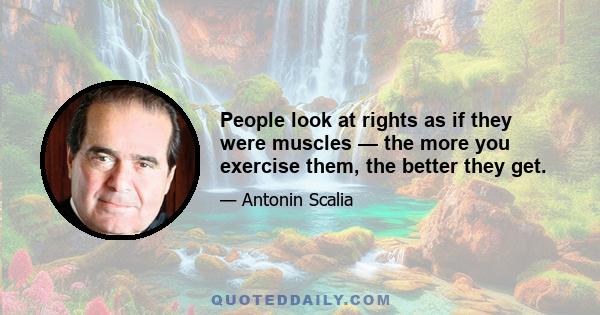 People look at rights as if they were muscles — the more you exercise them, the better they get.