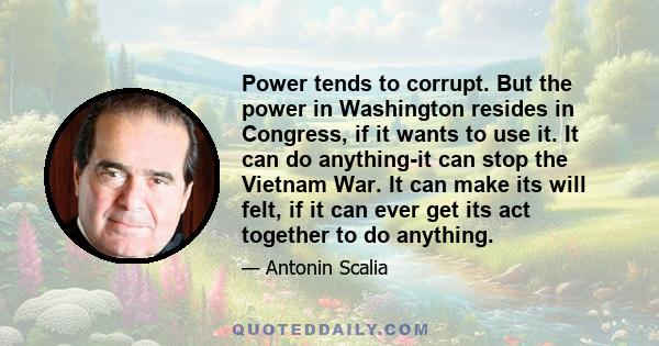 Power tends to corrupt. But the power in Washington resides in Congress, if it wants to use it. It can do anything-it can stop the Vietnam War. It can make its will felt, if it can ever get its act together to do