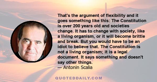 That's the argument of flexibility and it goes something like this: The Constitution is over 200 years old and societies change. It has to change with society, like a living organism, or it will become brittle and