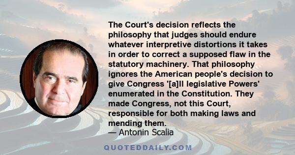 The Court's decision reflects the philosophy that judges should endure whatever interpretive distortions it takes in order to correct a supposed flaw in the statutory machinery. That philosophy ignores the American