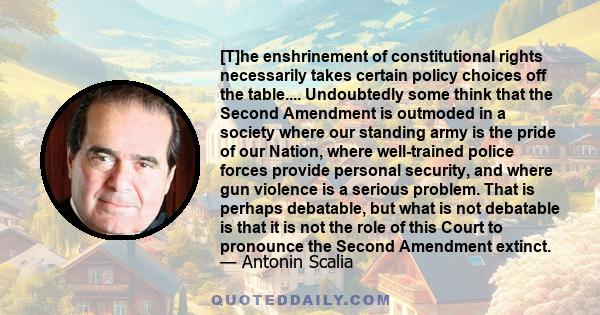 [T]he enshrinement of constitutional rights necessarily takes certain policy choices off the table.... Undoubtedly some think that the Second Amendment is outmoded in a society where our standing army is the pride of