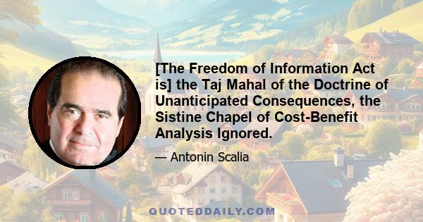 [The Freedom of Information Act is] the Taj Mahal of the Doctrine of Unanticipated Consequences, the Sistine Chapel of Cost-Benefit Analysis Ignored.