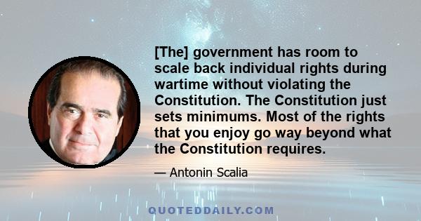 [The] government has room to scale back individual rights during wartime without violating the Constitution. The Constitution just sets minimums. Most of the rights that you enjoy go way beyond what the Constitution