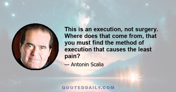 This is an execution, not surgery. Where does that come from, that you must find the method of execution that causes the least pain?