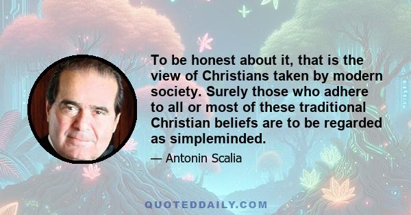 To be honest about it, that is the view of Christians taken by modern society. Surely those who adhere to all or most of these traditional Christian beliefs are to be regarded as simpleminded.