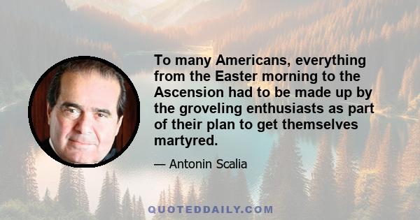 To many Americans, everything from the Easter morning to the Ascension had to be made up by the groveling enthusiasts as part of their plan to get themselves martyred.