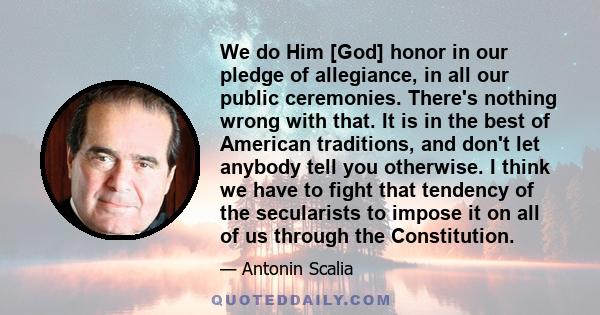 We do Him [God] honor in our pledge of allegiance, in all our public ceremonies. There's nothing wrong with that. It is in the best of American traditions, and don't let anybody tell you otherwise. I think we have to