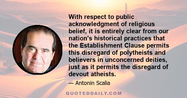 With respect to public acknowledgment of religious belief, it is entirely clear from our nation's historical practices that the Establishment Clause permits this disregard of polytheists and believers in unconcerned