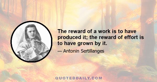 The reward of a work is to have produced it; the reward of effort is to have grown by it.