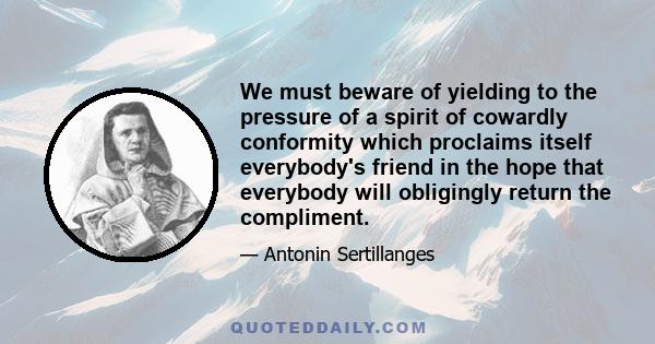 We must beware of yielding to the pressure of a spirit of cowardly conformity which proclaims itself everybody's friend in the hope that everybody will obligingly return the compliment.