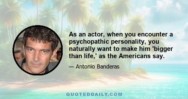 As an actor, when you encounter a psychopathic personality, you naturally want to make him 'bigger than life,' as the Americans say.