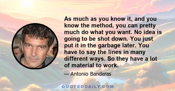 As much as you know it, and you know the method, you can pretty much do what you want. No idea is going to be shot down. You just put it in the garbage later. You have to say the lines in many different ways. So they