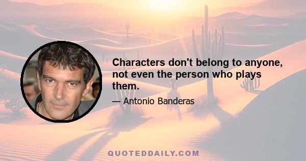 Characters don't belong to anyone, not even the person who plays them.