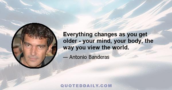 Everything changes as you get older - your mind, your body, the way you view the world.