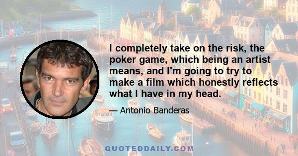 I completely take on the risk, the poker game, which being an artist means, and I'm going to try to make a film which honestly reflects what I have in my head.