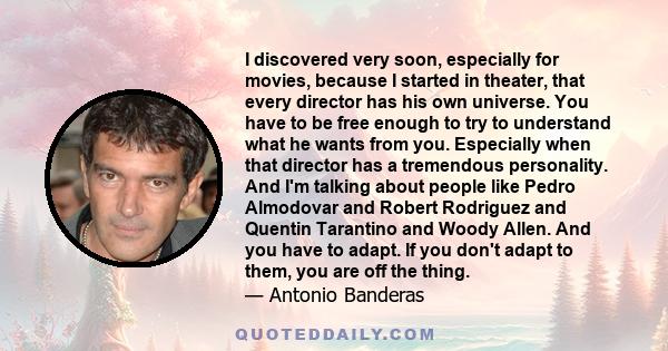 I discovered very soon, especially for movies, because I started in theater, that every director has his own universe. You have to be free enough to try to understand what he wants from you. Especially when that