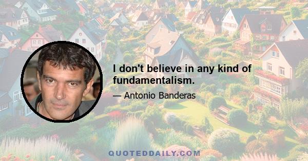 I don't believe in any kind of fundamentalism.