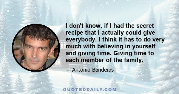 I don't know, if I had the secret recipe that I actually could give everybody, I think it has to do very much with believing in yourself and giving time. Giving time to each member of the family.