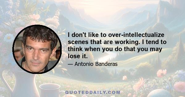 I don't like to over-intellectualize scenes that are working. I tend to think when you do that you may lose it.