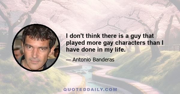 I don't think there is a guy that played more gay characters than I have done in my life.